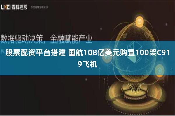 股票配资平台搭建 国航108亿美元购置100架C919飞机