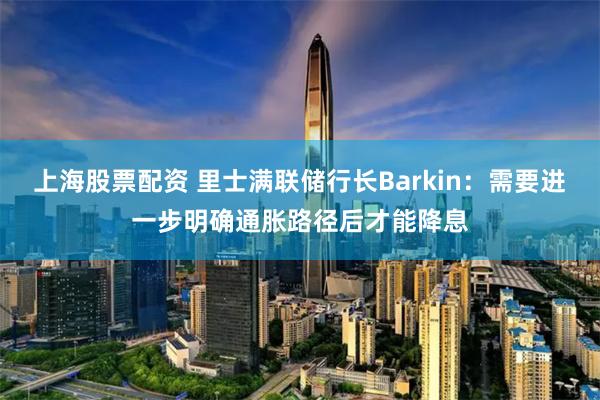 上海股票配资 里士满联储行长Barkin：需要进一步明确通胀路径后才能降息