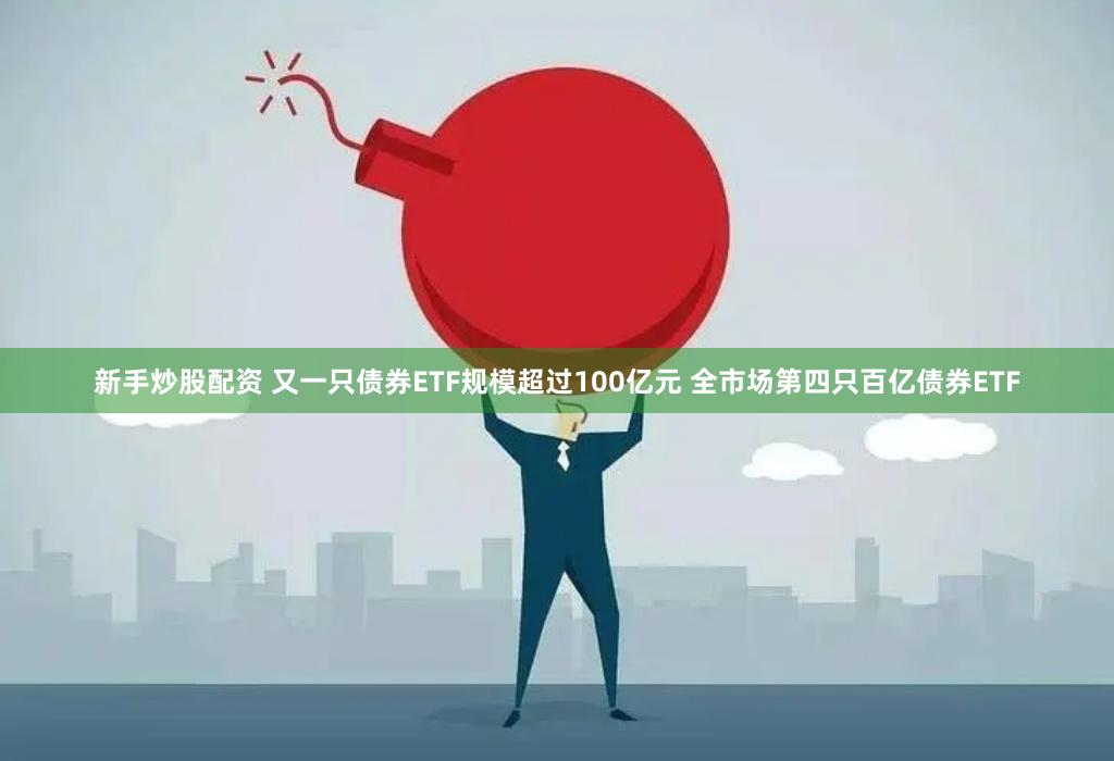 新手炒股配资 又一只债券ETF规模超过100亿元 全市场第四只百亿债券ETF