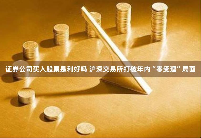 证券公司买入股票是利好吗 沪深交易所打破年内“零受理”局面