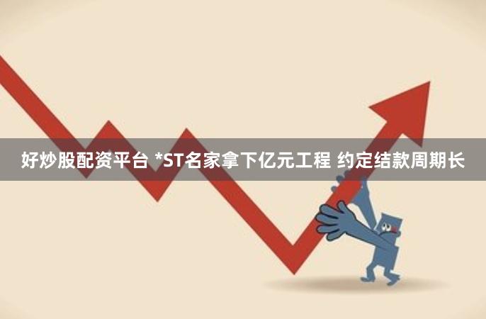 好炒股配资平台 *ST名家拿下亿元工程 约定结款周期长