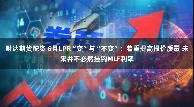 财达期货配资 6月LPR“变”与“不变”：着重提高报价质量 未来并不必然挂钩MLF利率