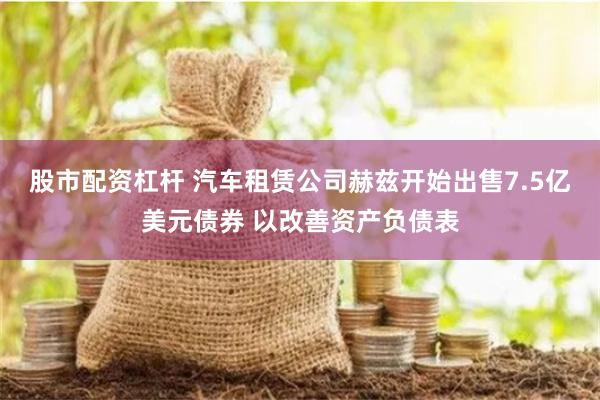 股市配资杠杆 汽车租赁公司赫兹开始出售7.5亿美元债券 以改善资产负债表