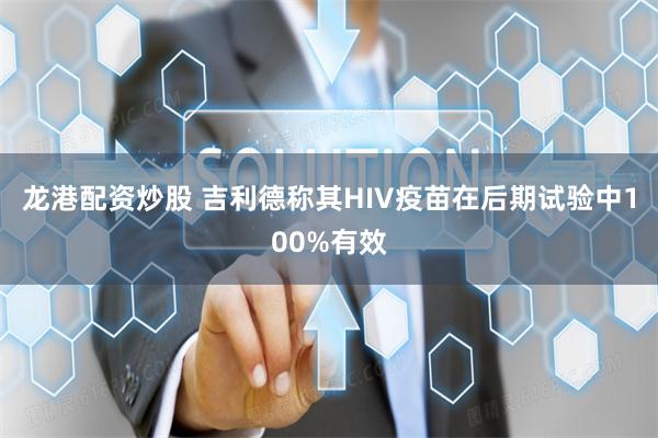 龙港配资炒股 吉利德称其HIV疫苗在后期试验中100%有效