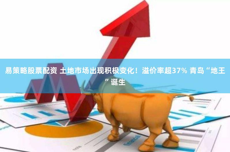 易策略股票配资 土地市场出现积极变化！溢价率超37% 青岛“地王”诞生