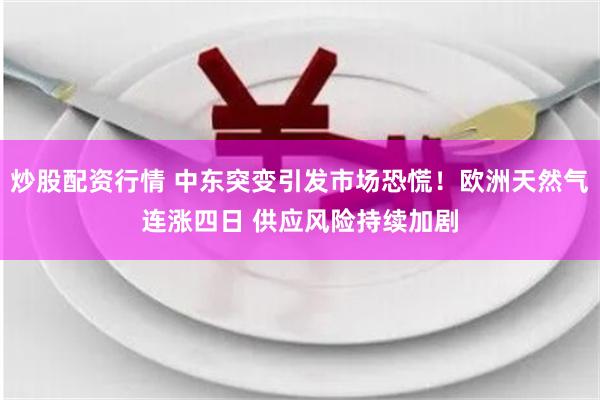 炒股配资行情 中东突变引发市场恐慌！欧洲天然气连涨四日 供应风险持续加剧