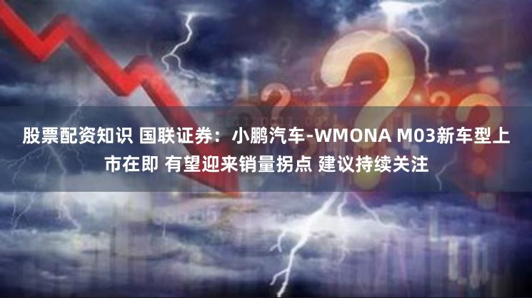 股票配资知识 国联证券：小鹏汽车-WMONA M03新车型上市在即 有望迎来销量拐点 建议持续关注