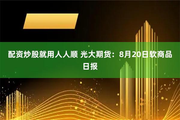 配资炒股就用人人顺 光大期货：8月20日软商品日报