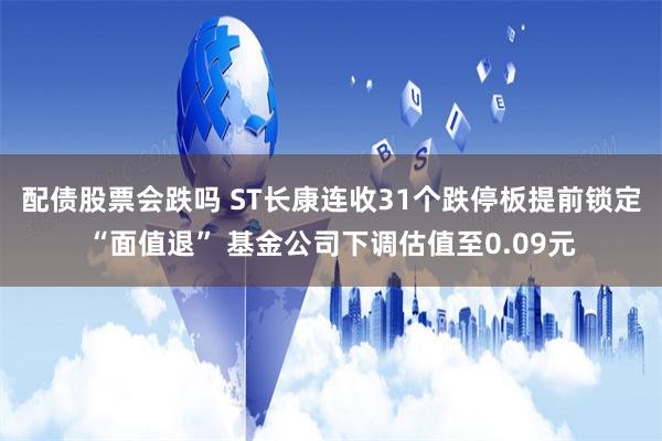 配债股票会跌吗 ST长康连收31个跌停板提前锁定“面值退” 基金公司下调估值至0.09元