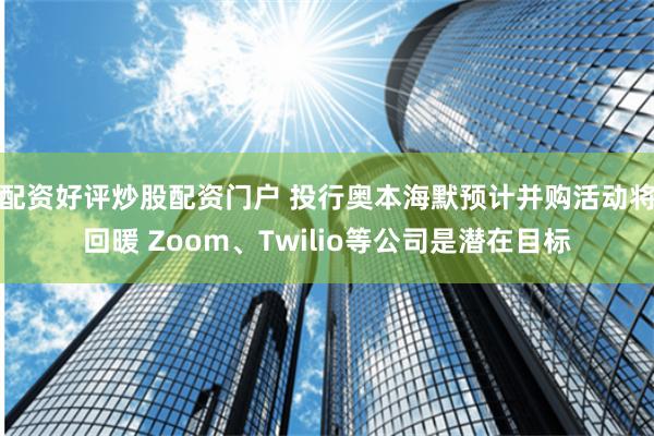 配资好评炒股配资门户 投行奥本海默预计并购活动将回暖 Zoom、Twilio等公司是潜在目标