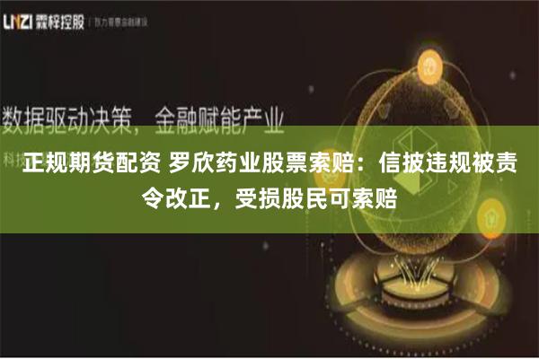 正规期货配资 罗欣药业股票索赔：信披违规被责令改正，受损股民可索赔