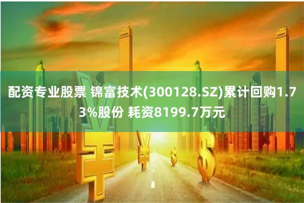 配资专业股票 锦富技术(300128.SZ)累计回购1.73%股份 耗资8199.7万元