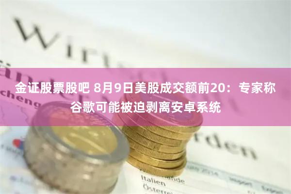 金证股票股吧 8月9日美股成交额前20：专家称谷歌可能被迫剥离安卓系统