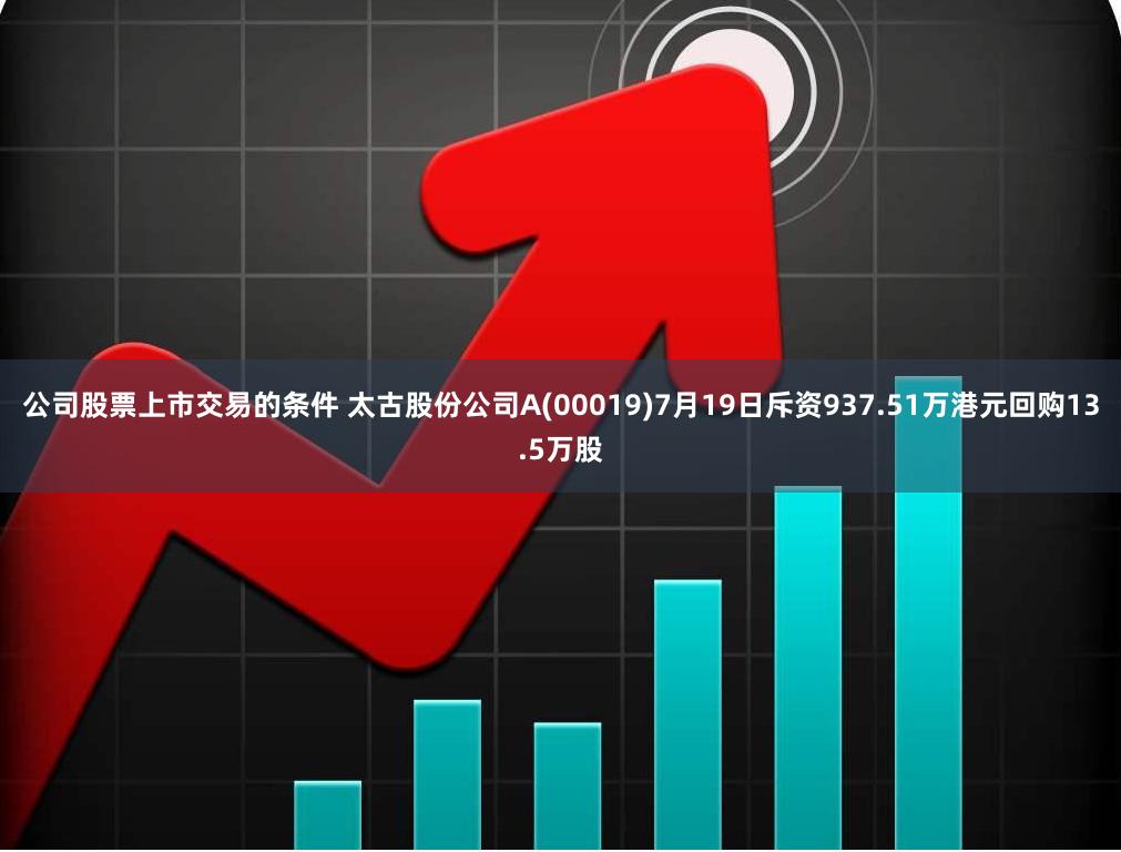 公司股票上市交易的条件 太古股份公司A(00019)7月19日斥资937.51万港元回购13.5万股