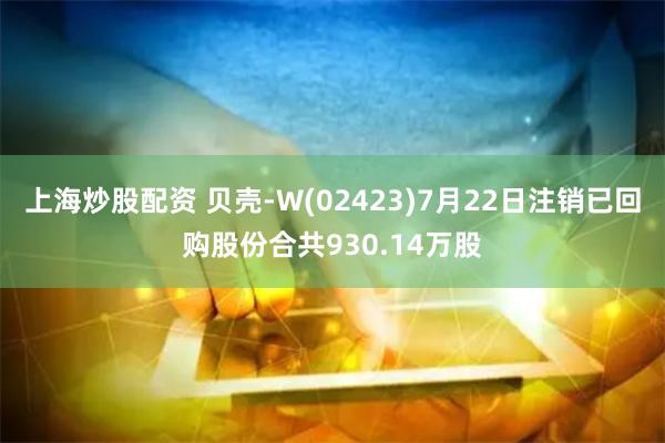 上海炒股配资 贝壳-W(02423)7月22日注销已回购股份合共930.14万股