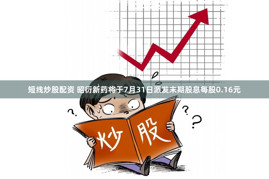 短线炒股配资 昭衍新药将于7月31日派发末期股息每股0.16元