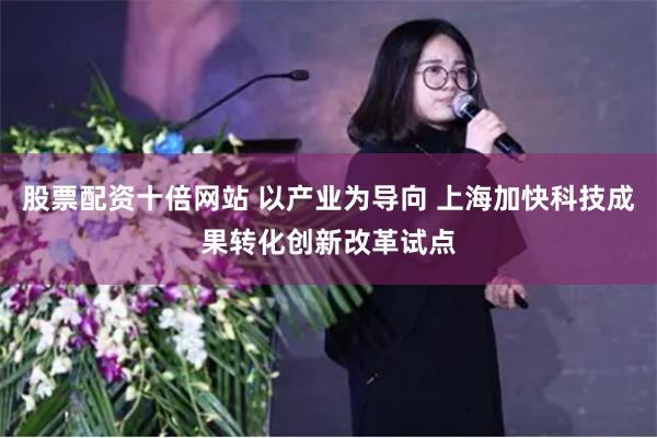 股票配资十倍网站 以产业为导向 上海加快科技成果转化创新改革试点