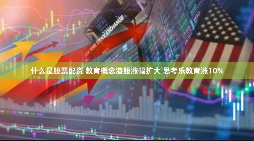 什么是股票配资 教育概念港股涨幅扩大 思考乐教育涨10%