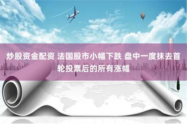 炒股资金配资 法国股市小幅下跌 盘中一度抹去首轮投票后的所有涨幅