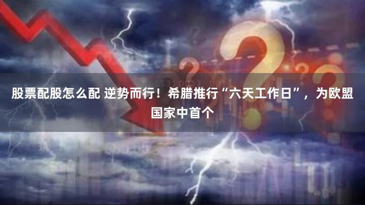 股票配股怎么配 逆势而行！希腊推行“六天工作日”，为欧盟国家中首个