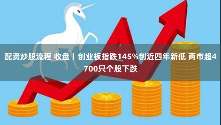 配资炒股流程 收盘丨创业板指跌145%创近四年新低 两市超4700只个股下跌