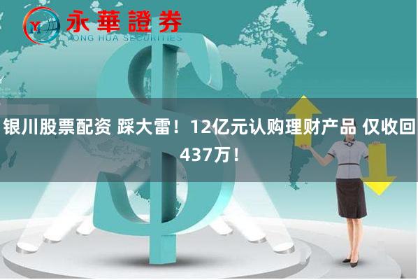 银川股票配资 踩大雷！12亿元认购理财产品 仅收回437万！