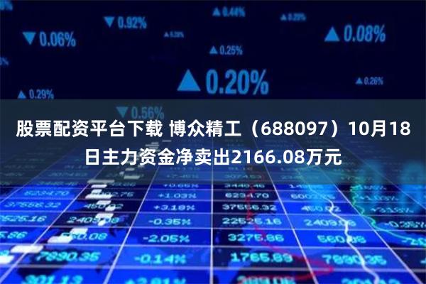 股票配资平台下载 博众精工（688097）10月18日主力资金净卖出2166.08万元