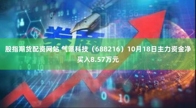 股指期货配资网站 气派科技（688216）10月18日主力资金净买入8.57万元