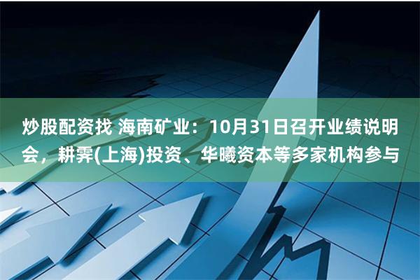 炒股配资找 海南矿业：10月31日召开业绩说明会，耕霁(上海)投资、华曦资本等多家机构参与