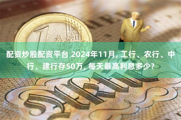 配资炒股配资平台 2024年11月, 工行、农行、中行、建行存50万, 每天最高利息多少?