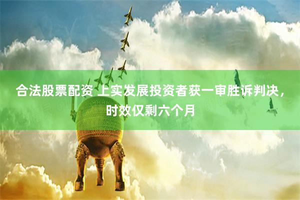 合法股票配资 上实发展投资者获一审胜诉判决，时效仅剩六个月