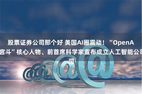 股票证券公司那个好 美国AI圈震动！“OpenAI宫斗”核心人物、前首席科学家宣布成立人工智能公司