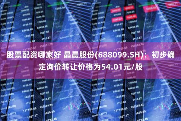 股票配资哪家好 晶晨股份(688099.SH)：初步确定询价转让价格为54.01元/股