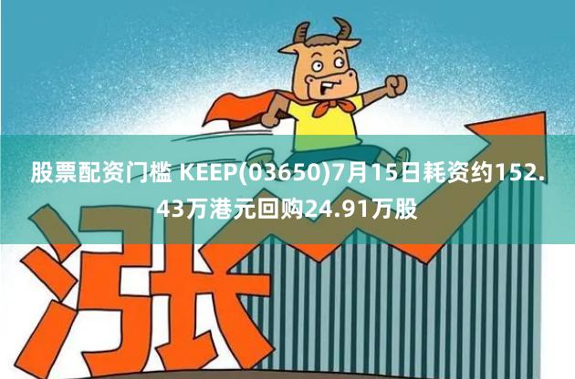 股票配资门槛 KEEP(03650)7月15日耗资约152.43万港元回购24.91万股