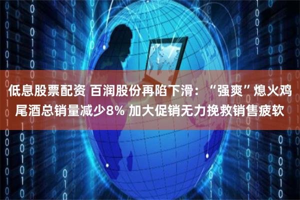 低息股票配资 百润股份再陷下滑：“强爽”熄火鸡尾酒总销量减少8% 加大促销无力挽救销售疲软