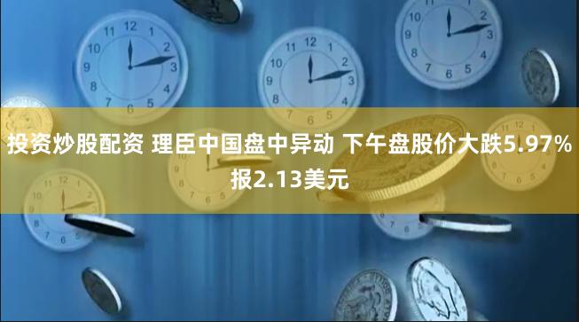 投资炒股配资 理臣中国盘中异动 下午盘股价大跌5.97%报2.13美元