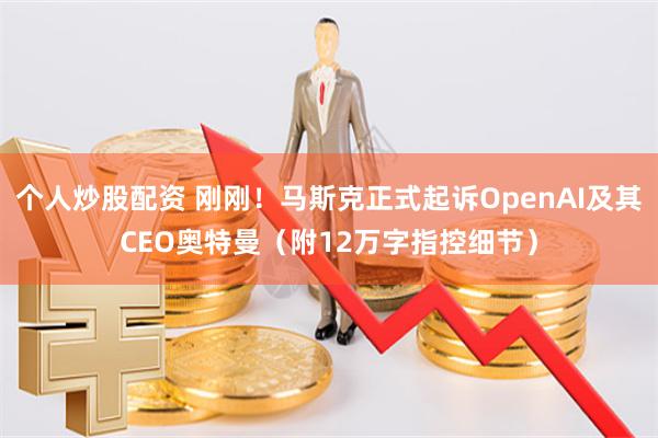 个人炒股配资 刚刚！马斯克正式起诉OpenAI及其CEO奥特曼（附12万字指控细节）