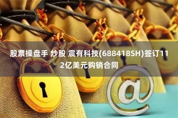 股票操盘手 炒股 震有科技(688418SH)签订112亿美元购销合同