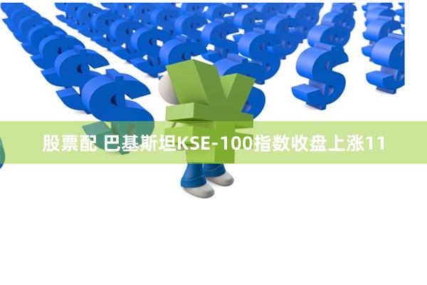 股票配 巴基斯坦KSE-100指数收盘上涨11