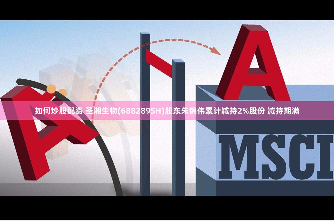 如何炒股配资 圣湘生物(688289SH)股东朱锦伟累计减持2%股份 减持期满