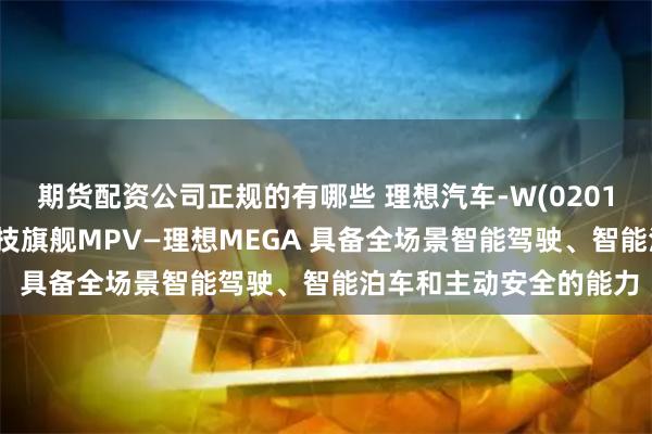 期货配资公司正规的有哪些 理想汽车-W(02015HK)正式发布家庭科技旗舰MPV—理想MEGA 具备全场景智能驾驶、智能泊车和主动安全的能力