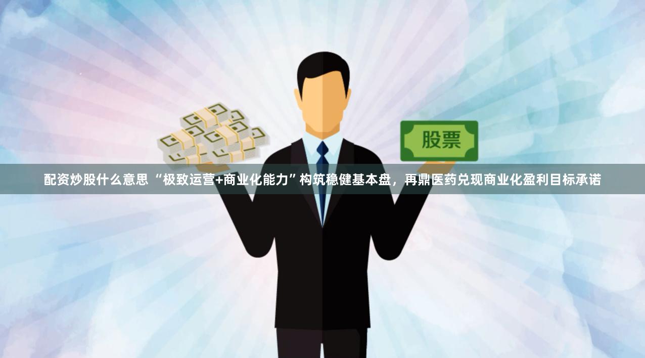 配资炒股什么意思 “极致运营+商业化能力”构筑稳健基本盘，再鼎医药兑现商业化盈利目标承诺