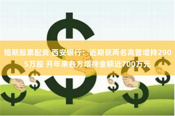 短期股票配资 西安银行：近期获两名高管增持2905万股 开年来各方增持金额近700万元