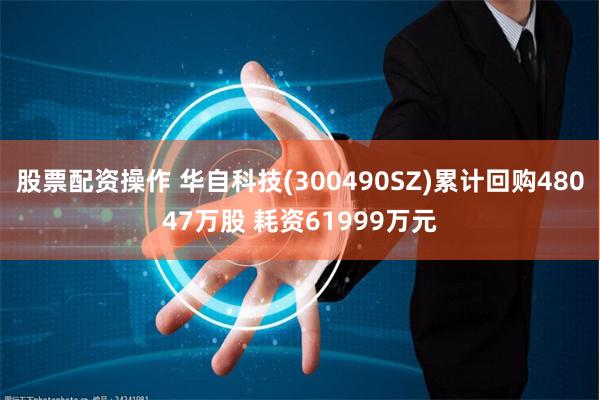 股票配资操作 华自科技(300490SZ)累计回购48047万股 耗资61999万元