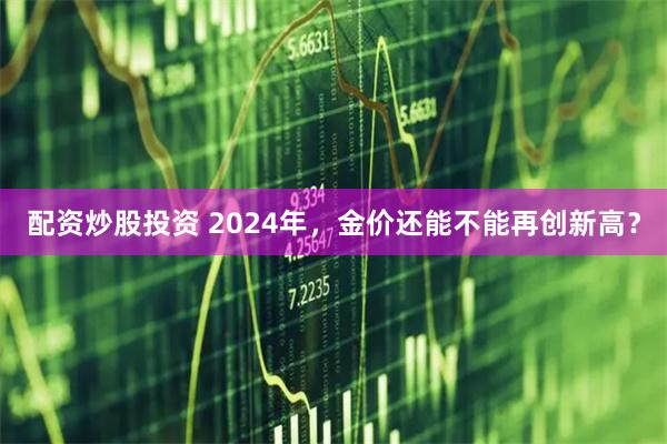 配资炒股投资 2024年，金价还能不能再创新高？