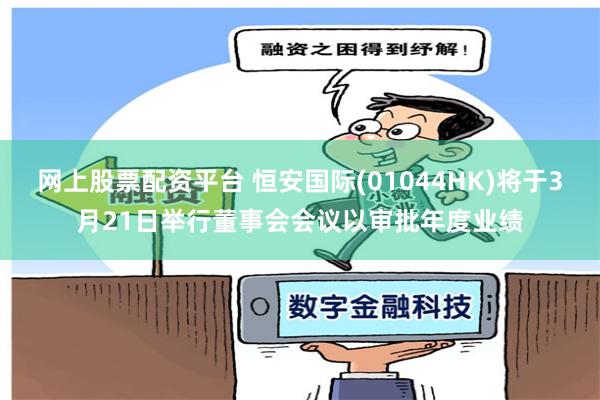 网上股票配资平台 恒安国际(01044HK)将于3月21日举行董事会会议以审批年度业绩