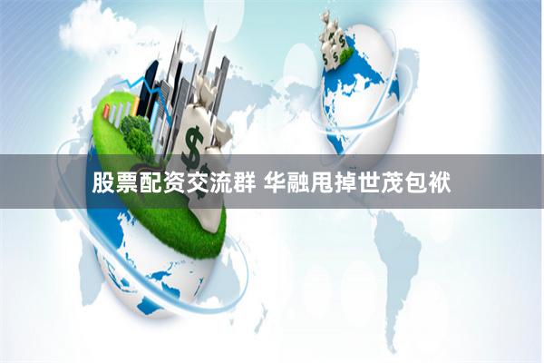 股票配资交流群 华融甩掉世茂包袱