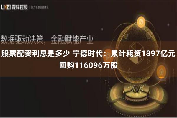 股票配资利息是多少 宁德时代：累计耗资1897亿元回购116096万股