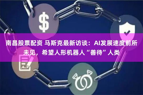 南昌股票配资 马斯克最新访谈：AI发展速度前所未见，希望人形机器人“善待”人类