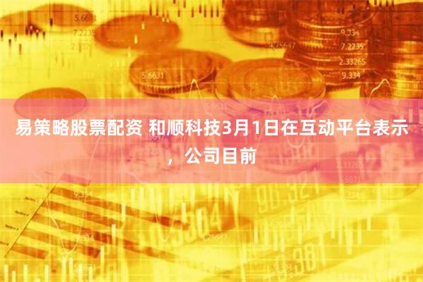 易策略股票配资 和顺科技3月1日在互动平台表示，公司目前